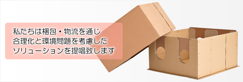 私たちは、梱包・物流を通じ合理化と環境問題を考慮したソリューションを提唱いたします